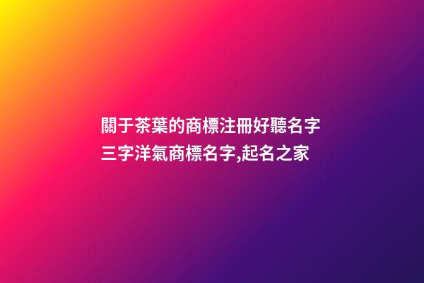 關于茶葉的商標注冊好聽名字 三字洋氣商標名字,起名之家-第1張-商標起名-玄機派